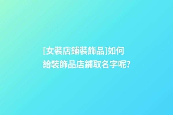 [女裝店鋪裝飾品]如何給裝飾品店鋪取名字呢？-第1張-店鋪起名-玄機派